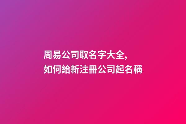 周易公司取名字大全, 如何給新注冊公司起名稱-第1張-公司起名-玄機派